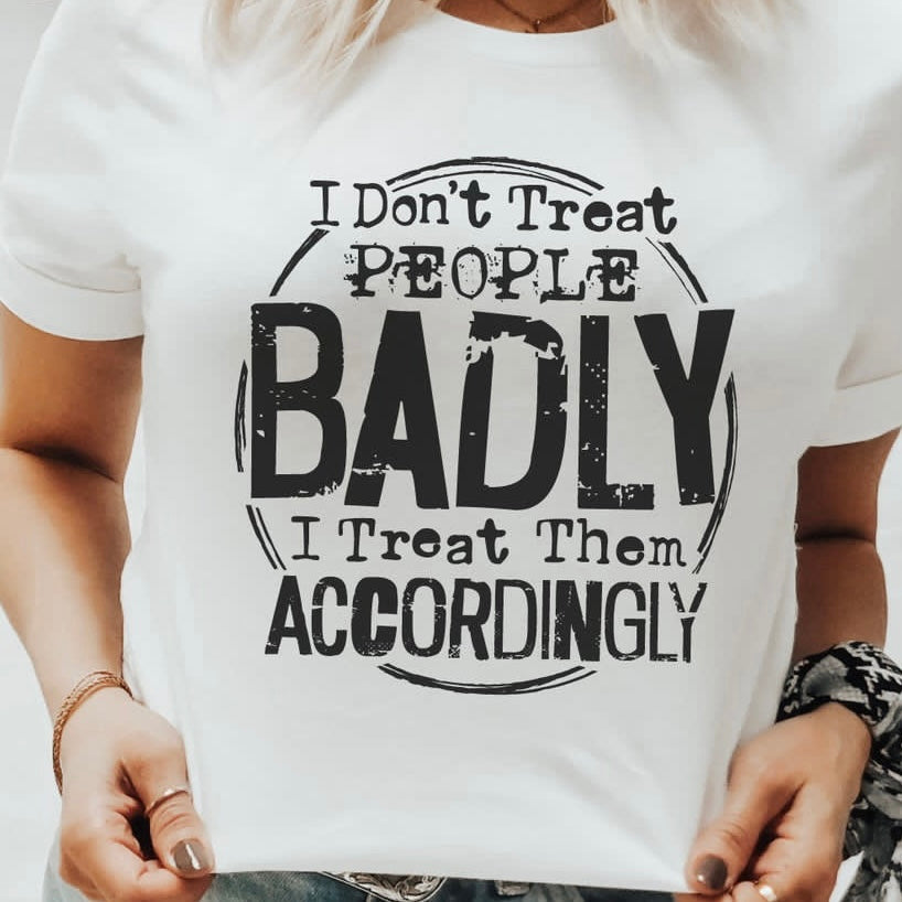 I Dont Treat People Badly I Treat Them Accordingly