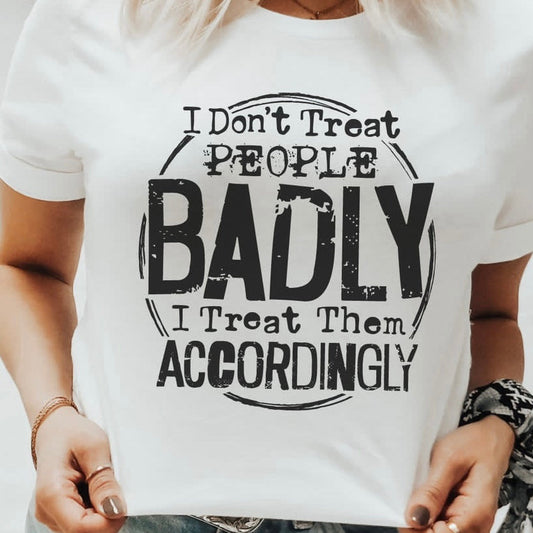 I Dont Treat People Badly I Treat Them Accordingly